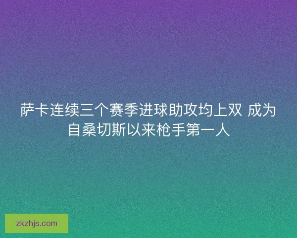 萨卡连续三个赛季进球助攻均上双 成为自桑切斯以来枪手第一人