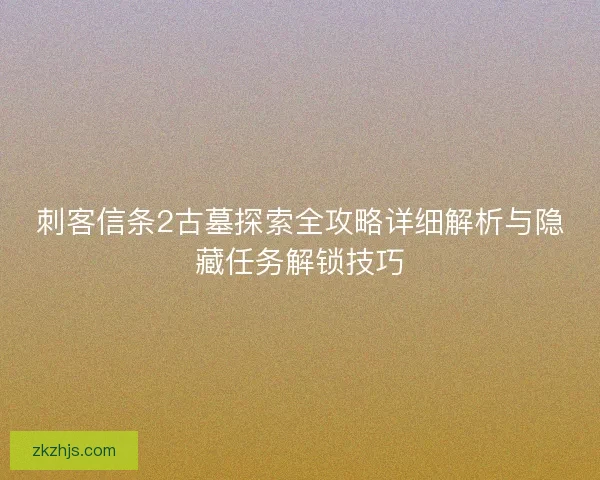 刺客信条2古墓探索全攻略详细解析与隐藏任务解锁技巧