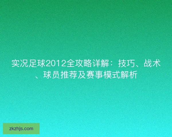 实况足球2012全攻略详解：技巧、战术、球员推荐及赛事模式解析