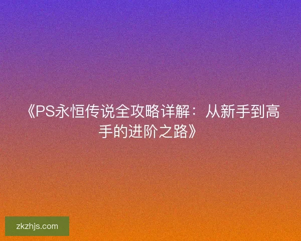 《PS永恒传说全攻略详解：从新手到高手的进阶之路》